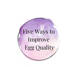Five Ways to Improve Egg Quality In Preparation For Egg Freeze
